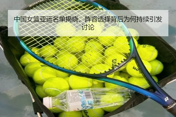 中国女篮亚运名单揭晓，阵容选择背后为何持续引发讨论